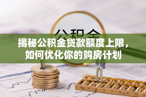 户县揭秘公积金贷款额度上限，如何优化你的购房计划