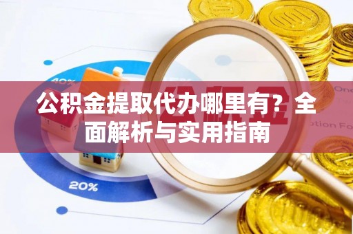 户县公积金提取代办哪里有？全面解析与实用指南