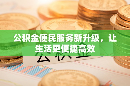 户县公积金便民服务新升级，让生活更便捷高效