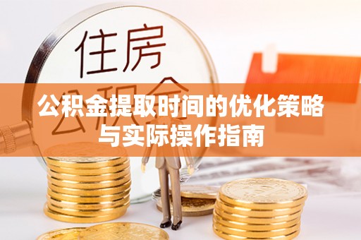 户县公积金提取时间的优化策略与实际操作指南
