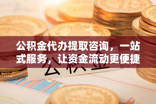 户县公积金代办提取咨询，一站式服务，让资金流动更便捷