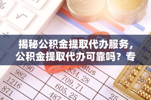 户县揭秘公积金提取代办服务，公积金提取代办可靠吗？专业解析与实用指南