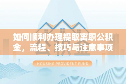 户县如何顺利办理提取离职公积金，流程、技巧与注意事项全解析
