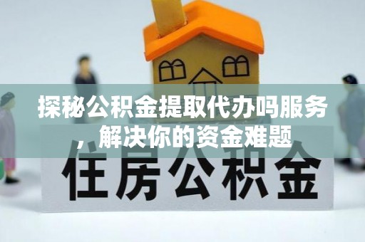 户县探秘公积金提取代办吗服务，解决你的资金难题