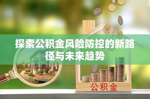 户县探索公积金风险防控的新路径与未来趋势