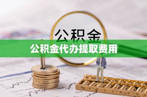 户县公积金代办提取费用