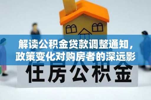 户县解读公积金贷款调整通知，政策变化对购房者的深远影响