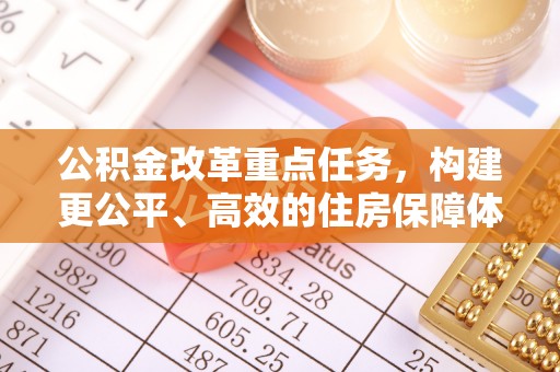 户县公积金改革重点任务，构建更公平、高效的住房保障体系