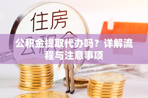 户县公积金提取代办吗？详解流程与注意事项