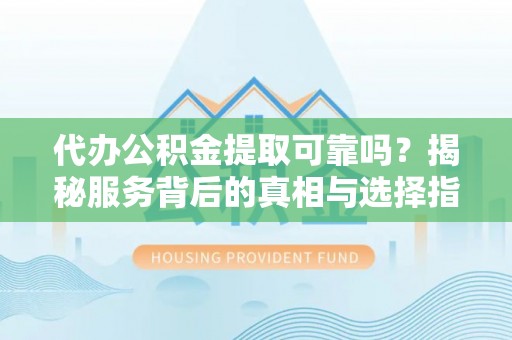户县代办公积金提取可靠吗？揭秘服务背后的真相与选择指南