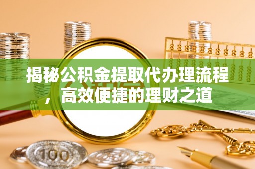 户县揭秘公积金提取代办理流程，高效便捷的理财之道