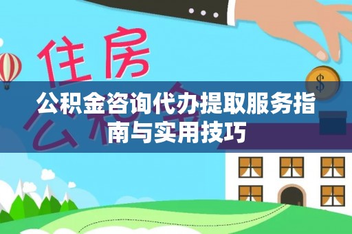 户县公积金咨询代办提取服务指南与实用技巧