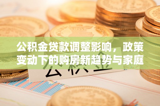 户县公积金贷款调整影响，政策变动下的购房新趋势与家庭财务规划