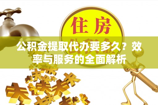 户县公积金提取代办要多久？效率与服务的全面解析
