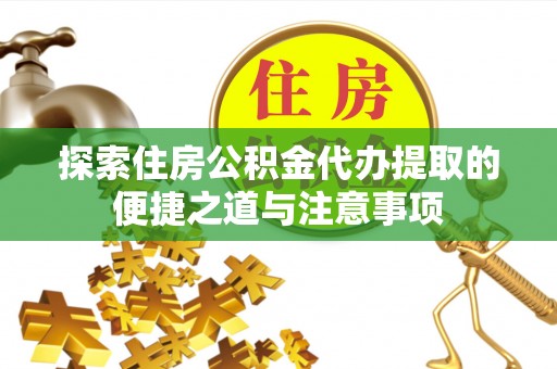 户县探索住房公积金代办提取的便捷之道与注意事项