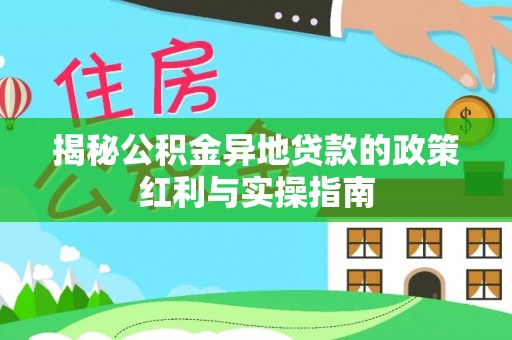 户县揭秘公积金异地贷款的政策红利与实操指南