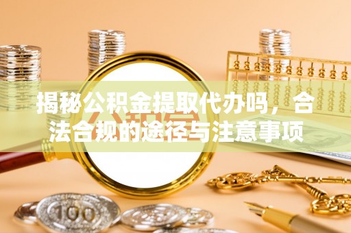 户县揭秘公积金提取代办吗，合法合规的途径与注意事项