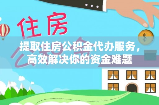 户县提取住房公积金代办服务，高效解决你的资金难题