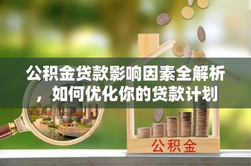 户县公积金贷款影响因素全解析，如何优化你的贷款计划