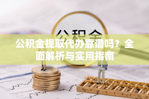 户县公积金提取代办靠谱吗？全面解析与实用指南