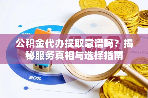 户县公积金代办提取靠谱吗？揭秘服务真相与选择指南