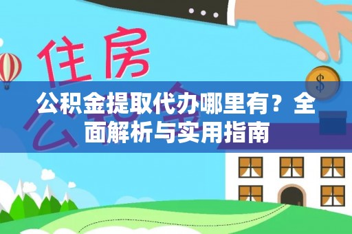 户县公积金提取代办哪里有？全面解析与实用指南