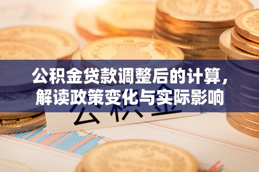 户县公积金贷款调整后的计算，解读政策变化与实际影响
