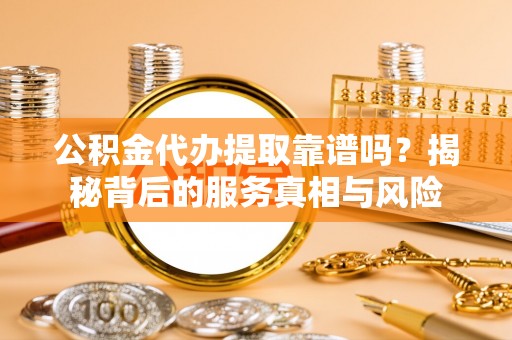 户县公积金代办提取靠谱吗？揭秘背后的服务真相与风险