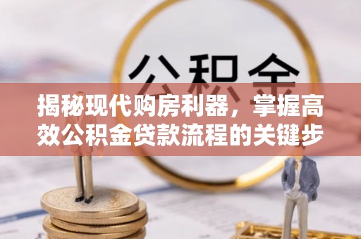 户县揭秘现代购房利器，掌握高效公积金贷款流程的关键步骤