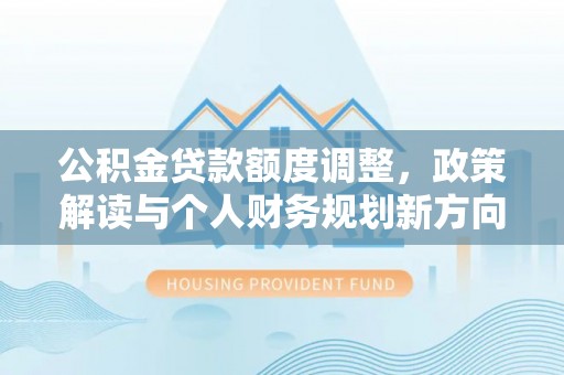 户县公积金贷款额度调整，政策解读与个人财务规划新方向