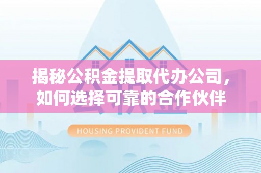 户县揭秘公积金提取代办公司，如何选择可靠的合作伙伴