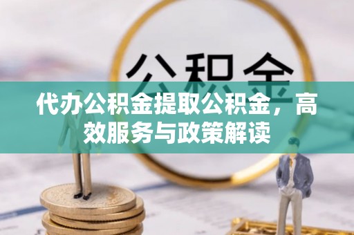户县代办公积金提取公积金，高效服务与政策解读