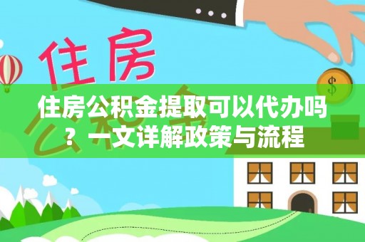 户县住房公积金提取可以代办吗？一文详解政策与流程