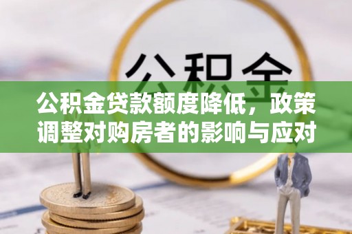 户县公积金贷款额度降低，政策调整对购房者的影响与应对策略