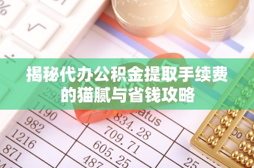 户县揭秘代办公积金提取手续费的猫腻与省钱攻略