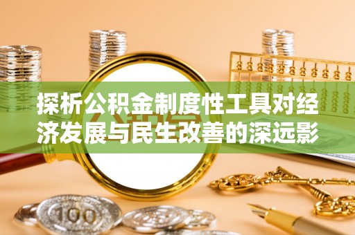 户县探析公积金制度性工具对经济发展与民生改善的深远影响