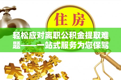 户县轻松应对离职公积金提取难题——一站式服务为您保驾护航