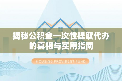 户县揭秘公积金一次性提取代办的真相与实用指南