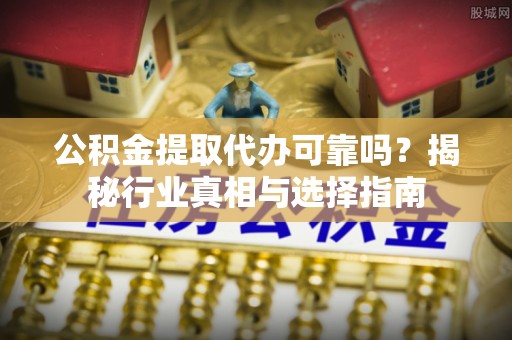 户县公积金提取代办可靠吗？揭秘行业真相与选择指南