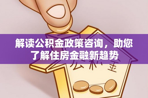 户县解读公积金政策咨询，助您了解住房金融新趋势