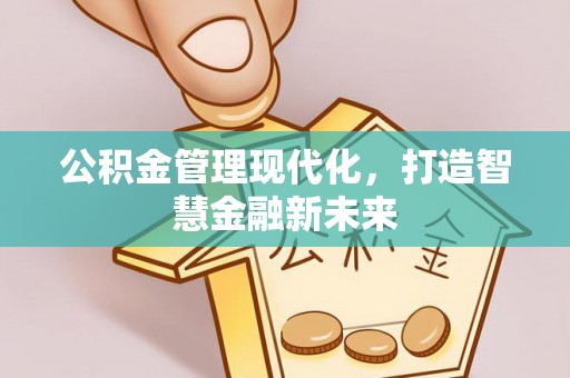 户县公积金管理现代化，打造智慧金融新未来