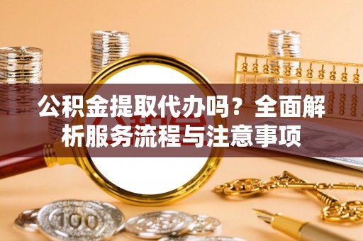 户县公积金提取代办吗？全面解析服务流程与注意事项