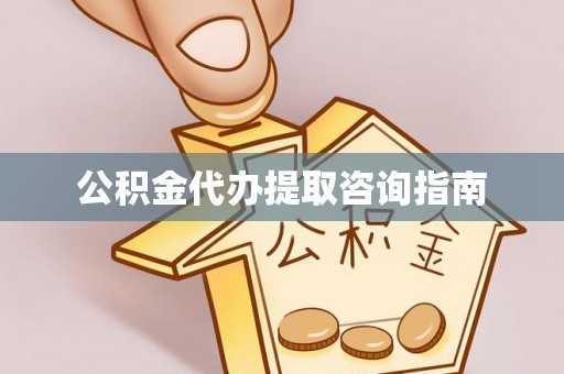 户县公积金代办提取咨询指南
