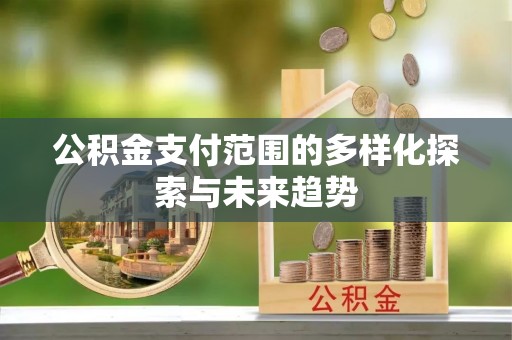 户县公积金支付范围的多样化探索与未来趋势
