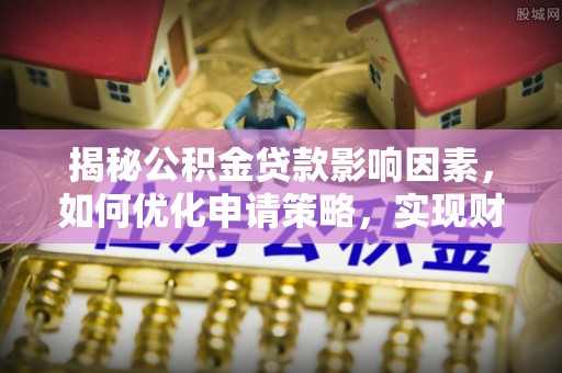 户县揭秘公积金贷款影响因素，如何优化申请策略，实现财务自由？