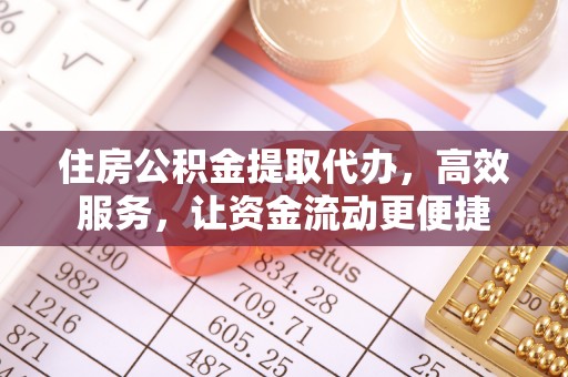 户县住房公积金提取代办，高效服务，让资金流动更便捷