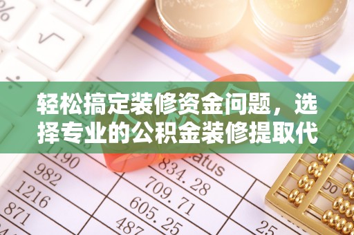 户县轻松搞定装修资金问题，选择专业的公积金装修提取代办服务