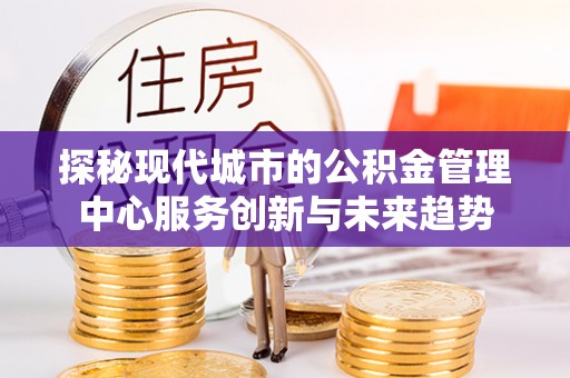 户县探秘现代城市的公积金管理中心服务创新与未来趋势