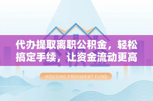 户县代办提取离职公积金，轻松搞定手续，让资金流动更高效