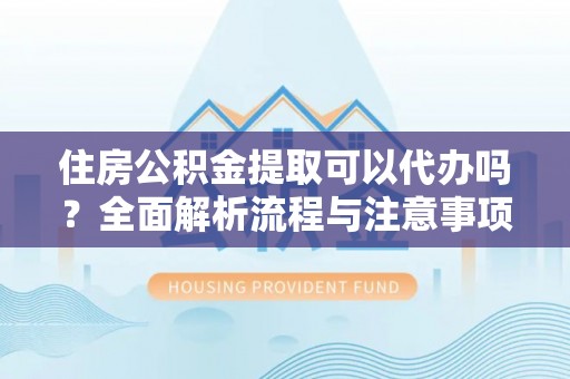 户县住房公积金提取可以代办吗？全面解析流程与注意事项